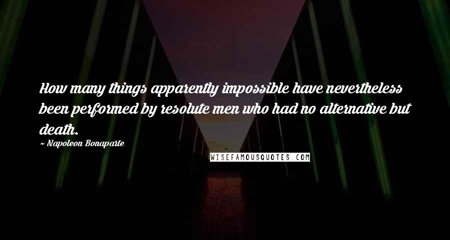 Napoleon Bonaparte Quotes: How many things apparently impossible have nevertheless been performed by resolute men who had no alternative but death.