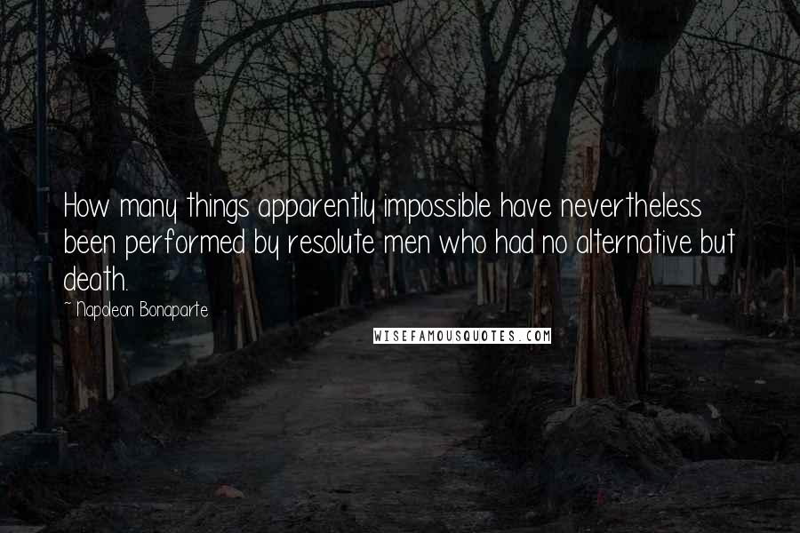 Napoleon Bonaparte Quotes: How many things apparently impossible have nevertheless been performed by resolute men who had no alternative but death.