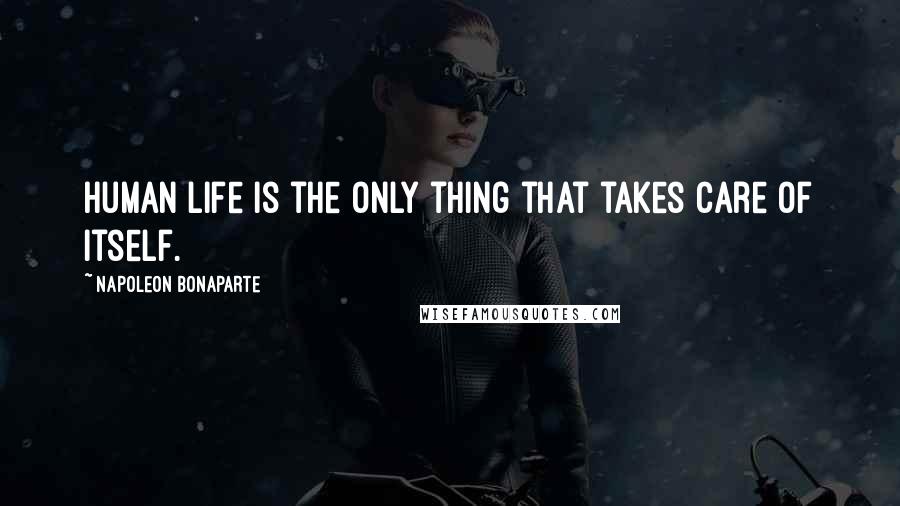 Napoleon Bonaparte Quotes: Human life is the only thing that takes care of itself.