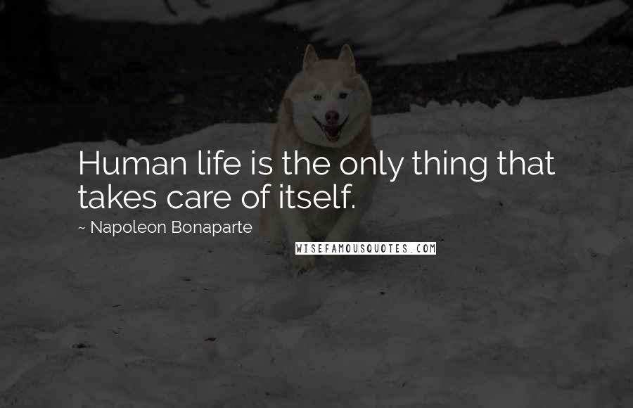 Napoleon Bonaparte Quotes: Human life is the only thing that takes care of itself.