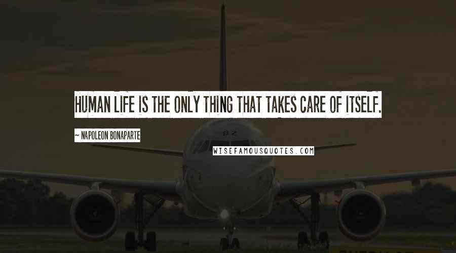 Napoleon Bonaparte Quotes: Human life is the only thing that takes care of itself.