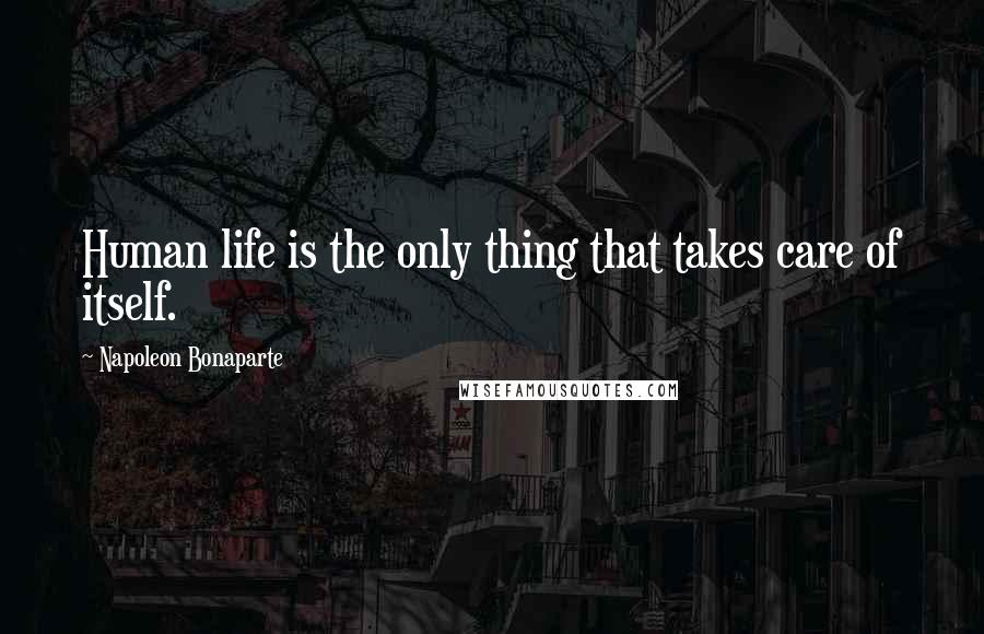 Napoleon Bonaparte Quotes: Human life is the only thing that takes care of itself.