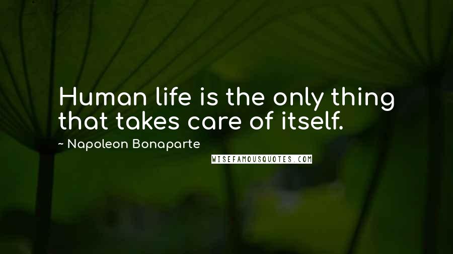 Napoleon Bonaparte Quotes: Human life is the only thing that takes care of itself.