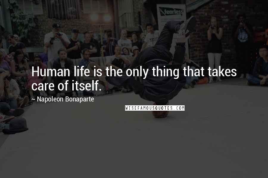 Napoleon Bonaparte Quotes: Human life is the only thing that takes care of itself.