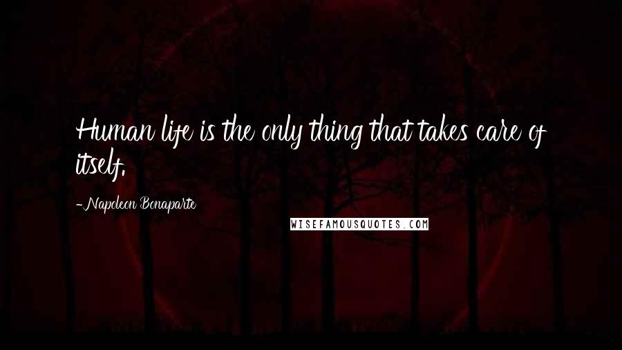 Napoleon Bonaparte Quotes: Human life is the only thing that takes care of itself.