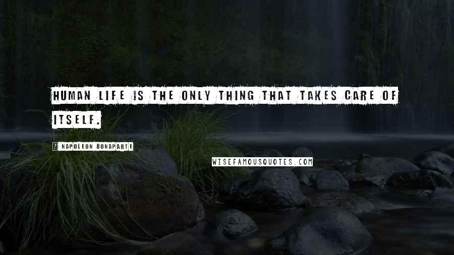 Napoleon Bonaparte Quotes: Human life is the only thing that takes care of itself.