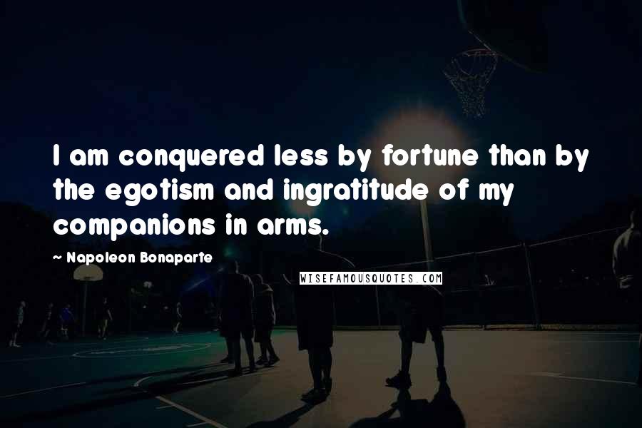 Napoleon Bonaparte Quotes: I am conquered less by fortune than by the egotism and ingratitude of my companions in arms.