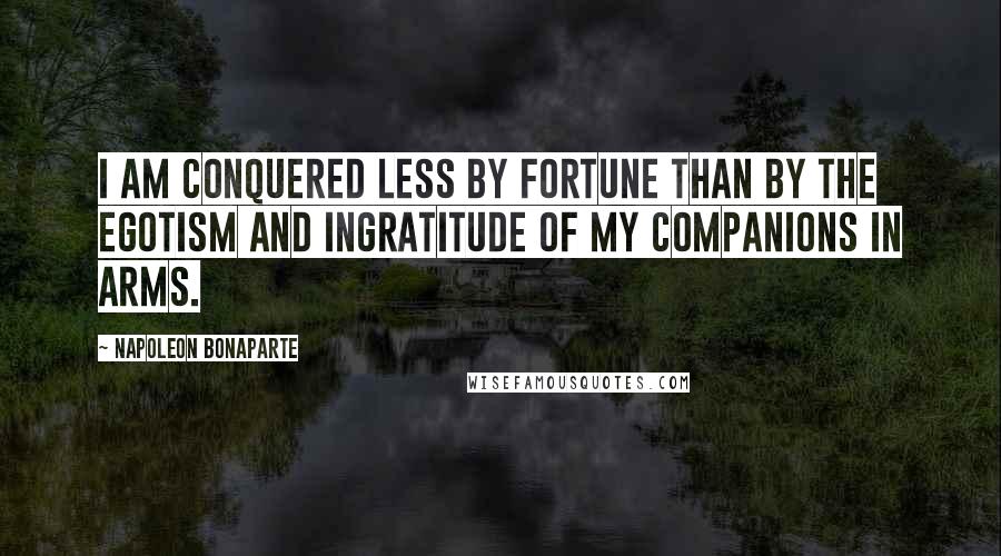 Napoleon Bonaparte Quotes: I am conquered less by fortune than by the egotism and ingratitude of my companions in arms.