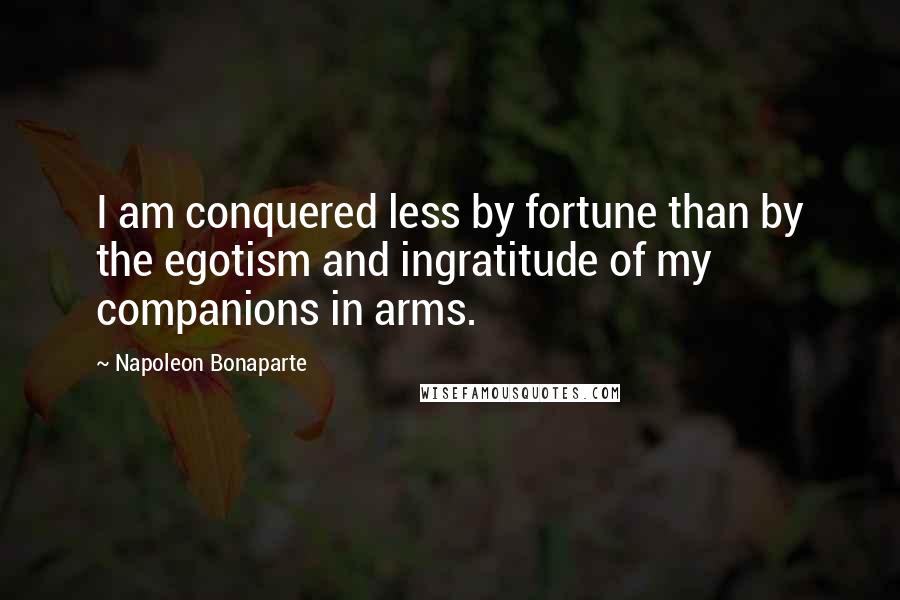 Napoleon Bonaparte Quotes: I am conquered less by fortune than by the egotism and ingratitude of my companions in arms.