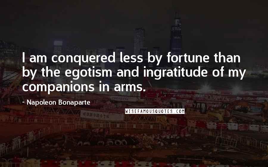 Napoleon Bonaparte Quotes: I am conquered less by fortune than by the egotism and ingratitude of my companions in arms.