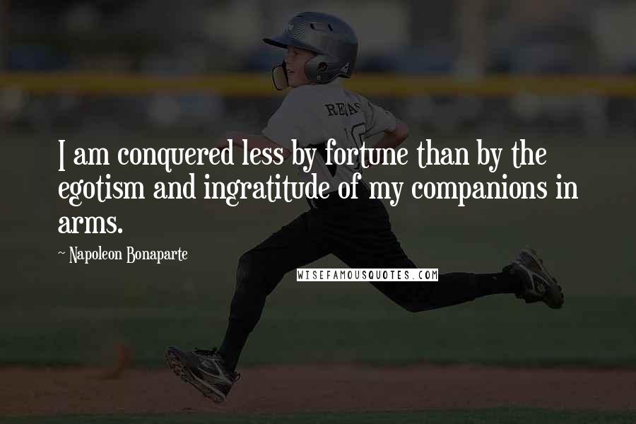 Napoleon Bonaparte Quotes: I am conquered less by fortune than by the egotism and ingratitude of my companions in arms.