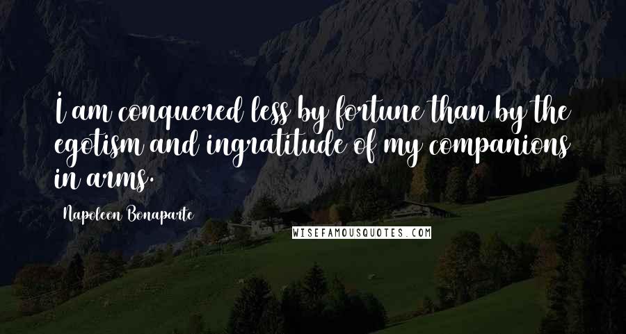 Napoleon Bonaparte Quotes: I am conquered less by fortune than by the egotism and ingratitude of my companions in arms.