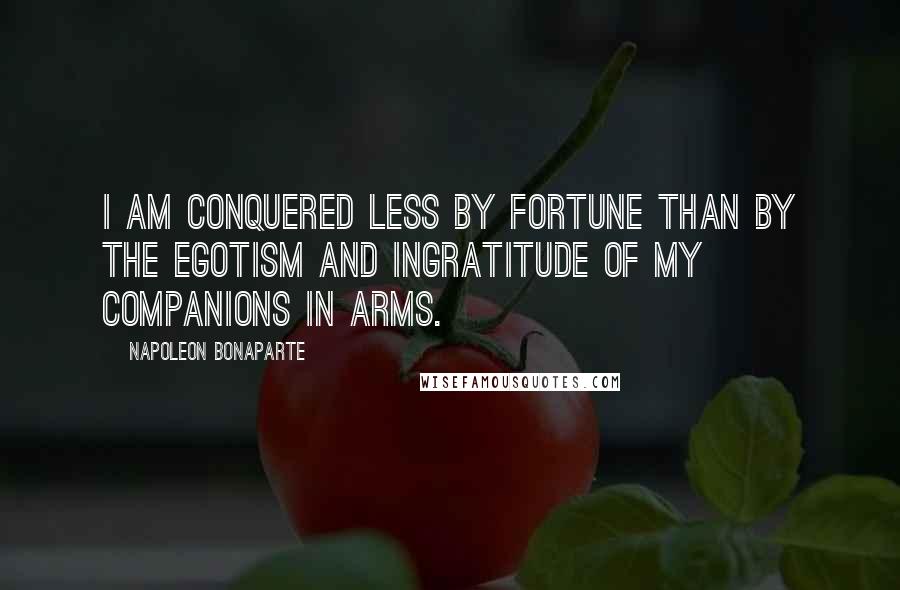 Napoleon Bonaparte Quotes: I am conquered less by fortune than by the egotism and ingratitude of my companions in arms.