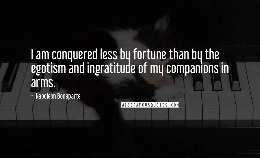 Napoleon Bonaparte Quotes: I am conquered less by fortune than by the egotism and ingratitude of my companions in arms.