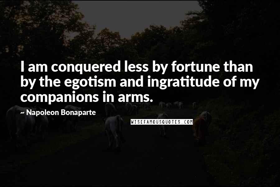 Napoleon Bonaparte Quotes: I am conquered less by fortune than by the egotism and ingratitude of my companions in arms.