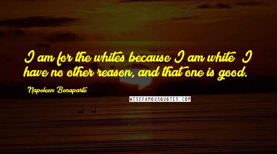 Napoleon Bonaparte Quotes: I am for the whites because I am white; I have no other reason, and that one is good.