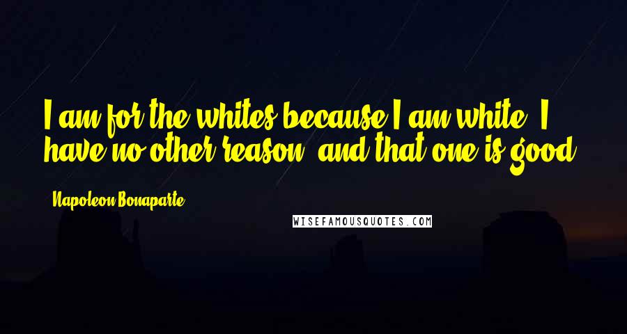 Napoleon Bonaparte Quotes: I am for the whites because I am white; I have no other reason, and that one is good.