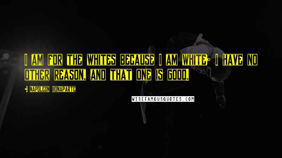 Napoleon Bonaparte Quotes: I am for the whites because I am white; I have no other reason, and that one is good.