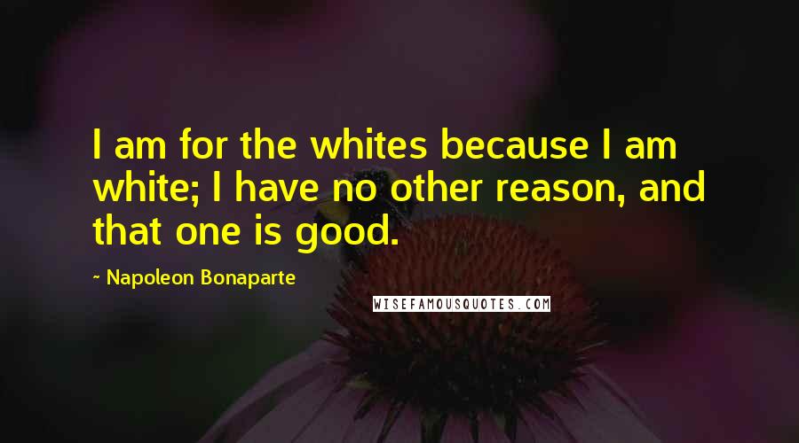 Napoleon Bonaparte Quotes: I am for the whites because I am white; I have no other reason, and that one is good.