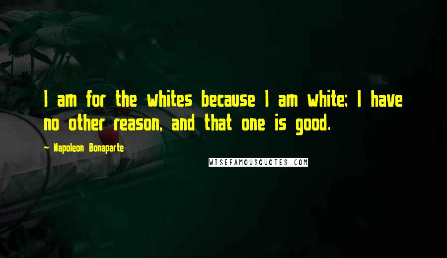 Napoleon Bonaparte Quotes: I am for the whites because I am white; I have no other reason, and that one is good.