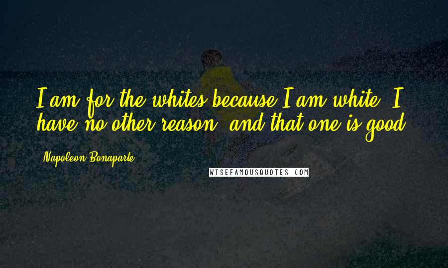 Napoleon Bonaparte Quotes: I am for the whites because I am white; I have no other reason, and that one is good.