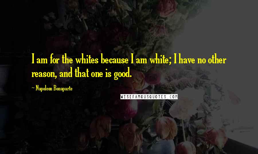 Napoleon Bonaparte Quotes: I am for the whites because I am white; I have no other reason, and that one is good.