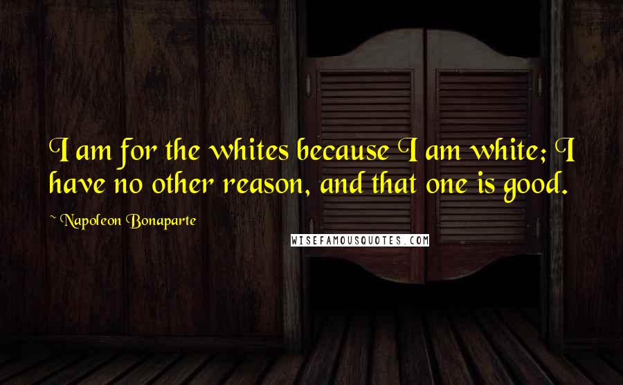 Napoleon Bonaparte Quotes: I am for the whites because I am white; I have no other reason, and that one is good.