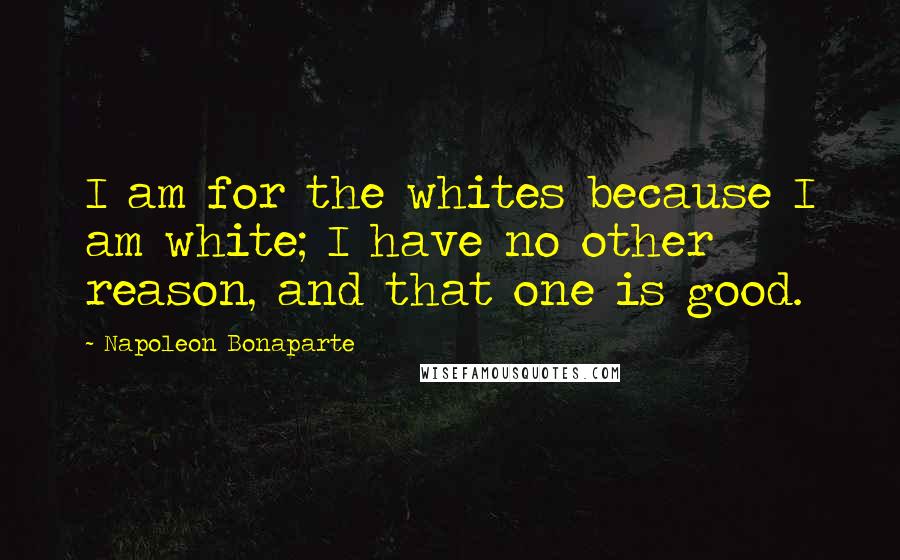 Napoleon Bonaparte Quotes: I am for the whites because I am white; I have no other reason, and that one is good.