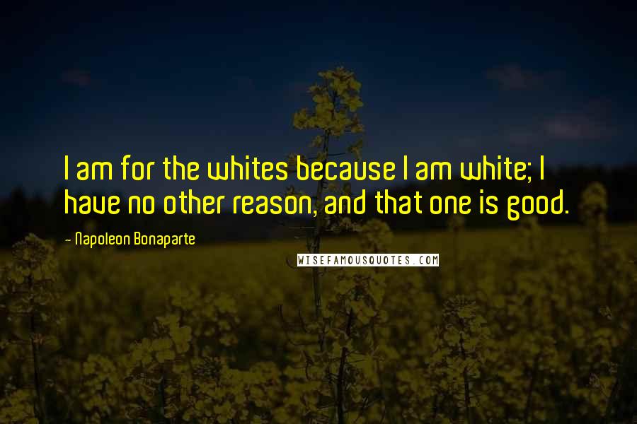 Napoleon Bonaparte Quotes: I am for the whites because I am white; I have no other reason, and that one is good.