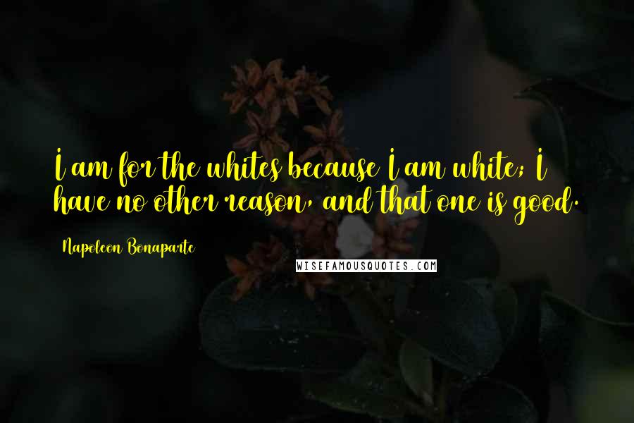 Napoleon Bonaparte Quotes: I am for the whites because I am white; I have no other reason, and that one is good.