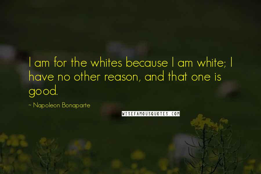 Napoleon Bonaparte Quotes: I am for the whites because I am white; I have no other reason, and that one is good.