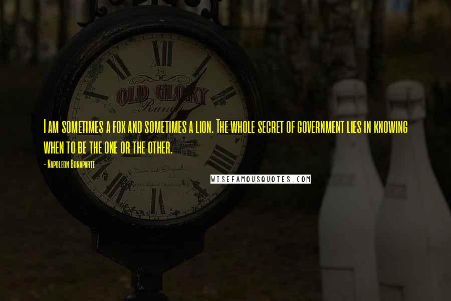 Napoleon Bonaparte Quotes: I am sometimes a fox and sometimes a lion. The whole secret of government lies in knowing when to be the one or the other.