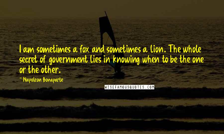 Napoleon Bonaparte Quotes: I am sometimes a fox and sometimes a lion. The whole secret of government lies in knowing when to be the one or the other.