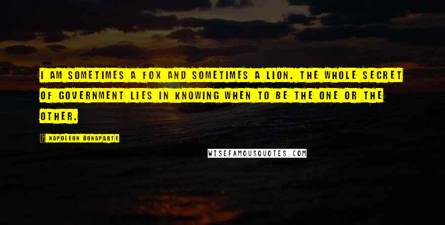 Napoleon Bonaparte Quotes: I am sometimes a fox and sometimes a lion. The whole secret of government lies in knowing when to be the one or the other.