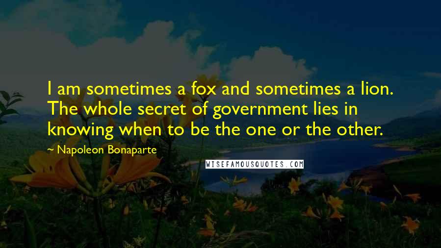 Napoleon Bonaparte Quotes: I am sometimes a fox and sometimes a lion. The whole secret of government lies in knowing when to be the one or the other.