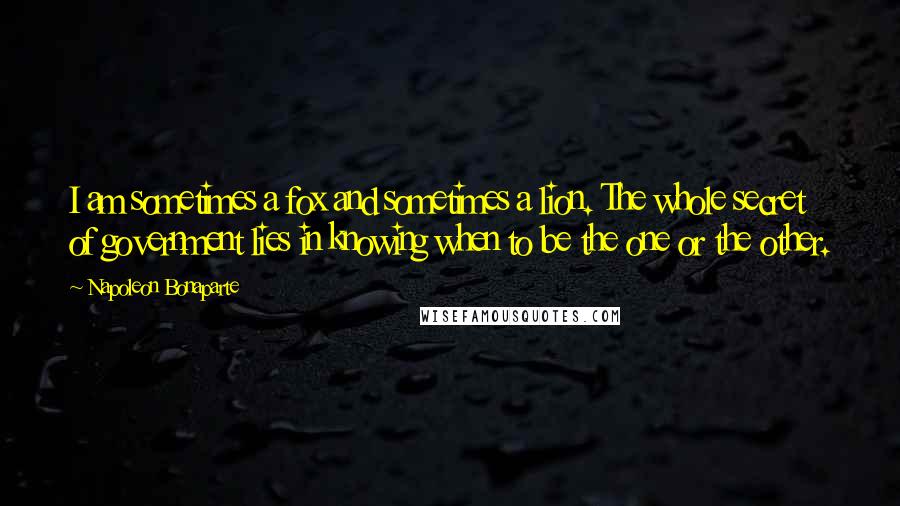 Napoleon Bonaparte Quotes: I am sometimes a fox and sometimes a lion. The whole secret of government lies in knowing when to be the one or the other.