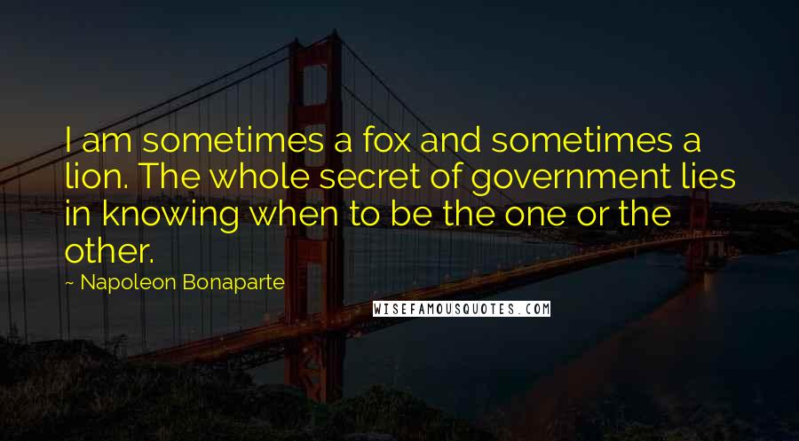 Napoleon Bonaparte Quotes: I am sometimes a fox and sometimes a lion. The whole secret of government lies in knowing when to be the one or the other.