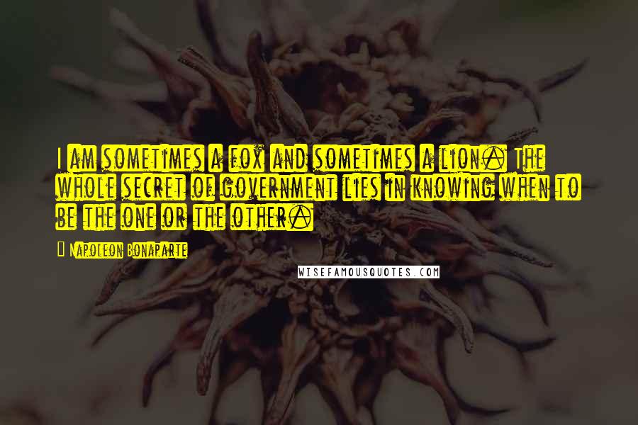 Napoleon Bonaparte Quotes: I am sometimes a fox and sometimes a lion. The whole secret of government lies in knowing when to be the one or the other.