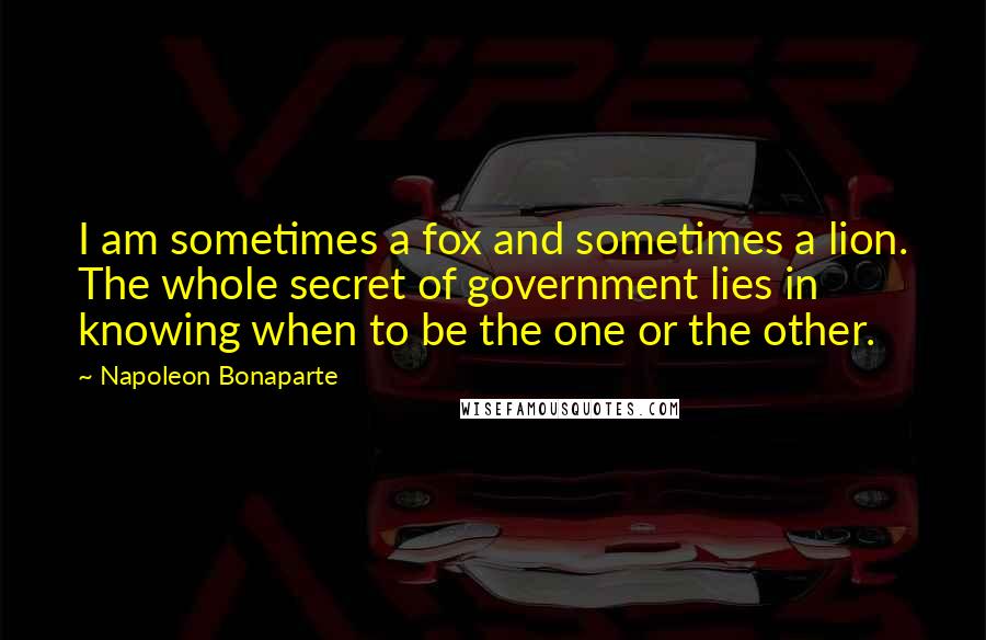 Napoleon Bonaparte Quotes: I am sometimes a fox and sometimes a lion. The whole secret of government lies in knowing when to be the one or the other.