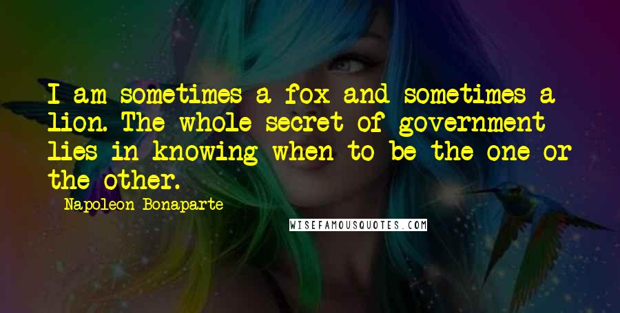 Napoleon Bonaparte Quotes: I am sometimes a fox and sometimes a lion. The whole secret of government lies in knowing when to be the one or the other.