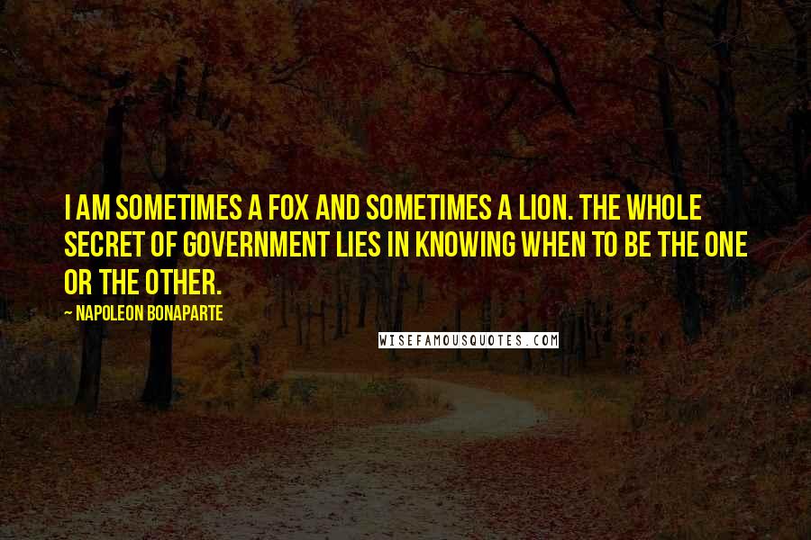 Napoleon Bonaparte Quotes: I am sometimes a fox and sometimes a lion. The whole secret of government lies in knowing when to be the one or the other.