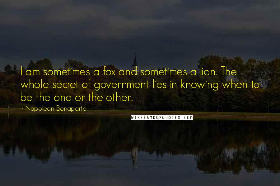 Napoleon Bonaparte Quotes: I am sometimes a fox and sometimes a lion. The whole secret of government lies in knowing when to be the one or the other.