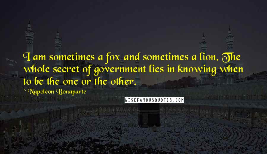 Napoleon Bonaparte Quotes: I am sometimes a fox and sometimes a lion. The whole secret of government lies in knowing when to be the one or the other.