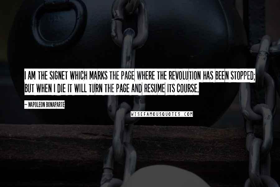 Napoleon Bonaparte Quotes: I am the signet which marks the page where the revolution has been stopped; but when I die it will turn the page and resume its course.