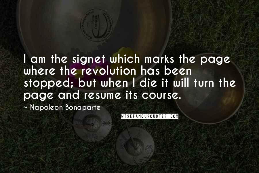 Napoleon Bonaparte Quotes: I am the signet which marks the page where the revolution has been stopped; but when I die it will turn the page and resume its course.