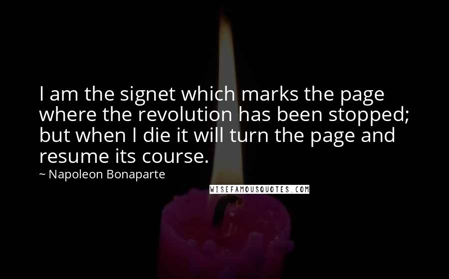 Napoleon Bonaparte Quotes: I am the signet which marks the page where the revolution has been stopped; but when I die it will turn the page and resume its course.