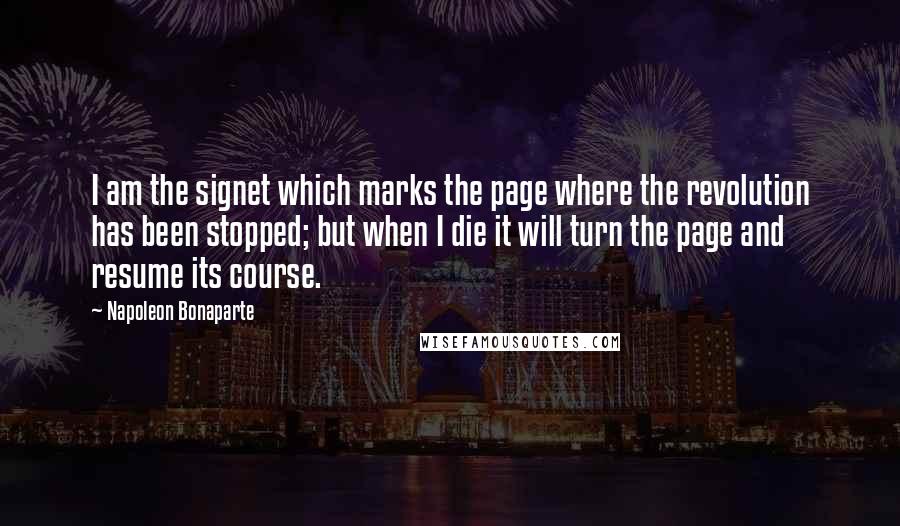 Napoleon Bonaparte Quotes: I am the signet which marks the page where the revolution has been stopped; but when I die it will turn the page and resume its course.