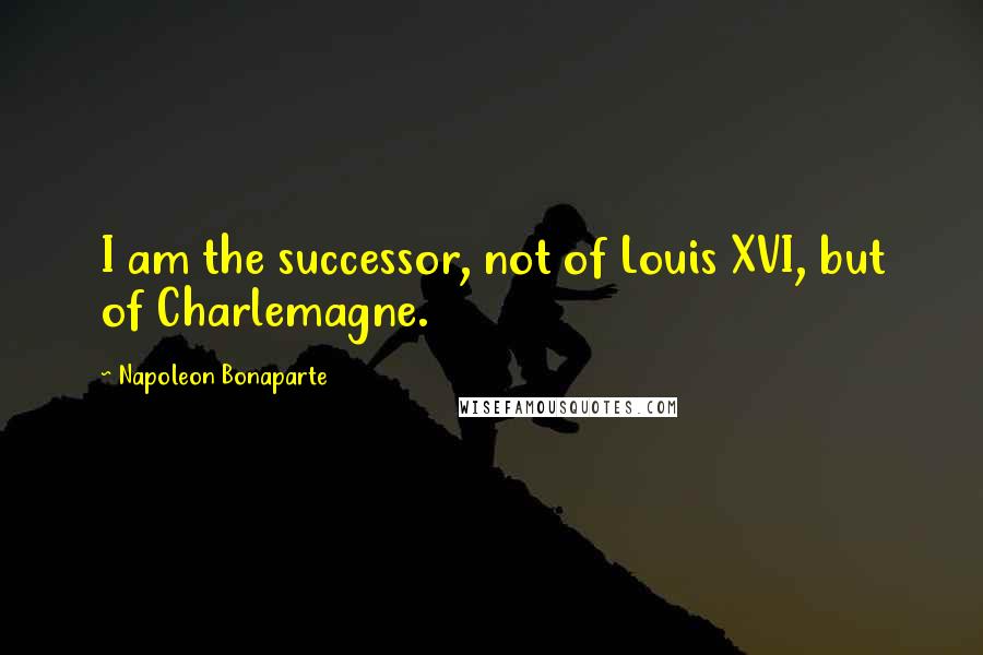 Napoleon Bonaparte Quotes: I am the successor, not of Louis XVI, but of Charlemagne.