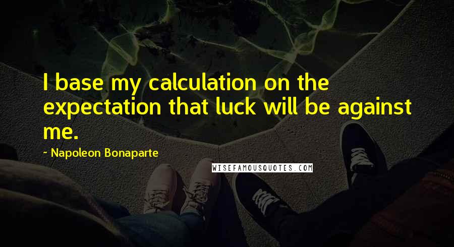 Napoleon Bonaparte Quotes: I base my calculation on the expectation that luck will be against me.