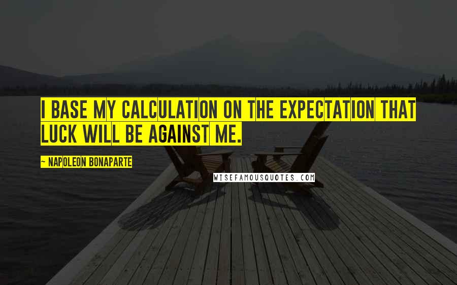 Napoleon Bonaparte Quotes: I base my calculation on the expectation that luck will be against me.